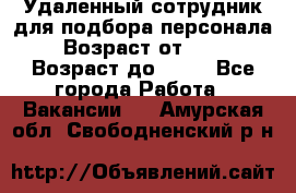 Удаленный сотрудник для подбора персонала › Возраст от ­ 25 › Возраст до ­ 55 - Все города Работа » Вакансии   . Амурская обл.,Свободненский р-н